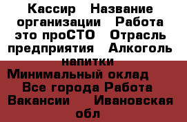 Кассир › Название организации ­ Работа-это проСТО › Отрасль предприятия ­ Алкоголь, напитки › Минимальный оклад ­ 1 - Все города Работа » Вакансии   . Ивановская обл.